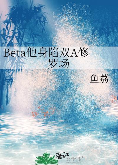 Beta他身陷双A修罗场 作者鱼荔