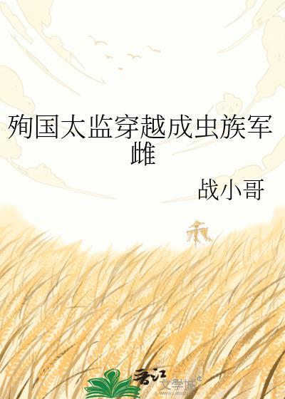 殉国太监穿越成虫族军雌作者战小哥txt