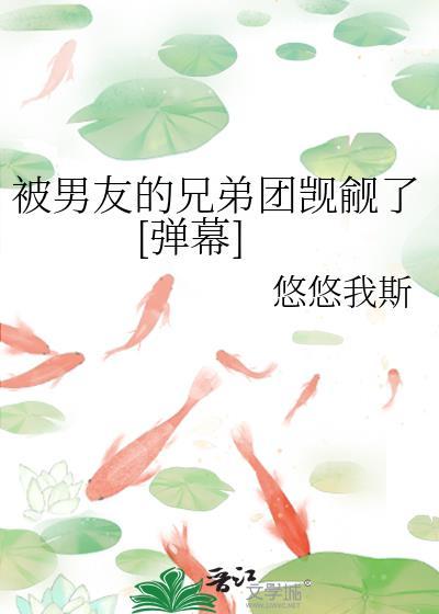 被男友的兄弟团觊觎了[弹幕]